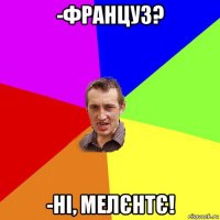 -француз? -ні, мелєнтє!