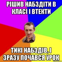 рішив набздіти в класі і втекти тикі набздів, і зразу почався урок