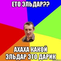 ето эльдар?? ахаха какой эльдар это дарик