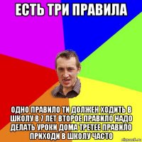 есть три правила одно правило ти должен ходить в школу в 7 лет второе правило надо делать уроки дома третее правило приходи в школу часто