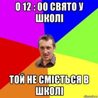 о 12 : 00 свято у школі той не сміється в школі