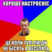 хороше настроєніє це коли тупі люди не бісять а веселять