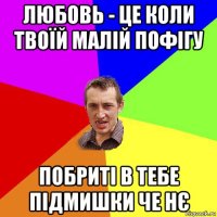 любовь - це коли твоїй малій пофігу побриті в тебе підмишки че нє