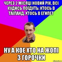 через 2 місяці новий рік, всі кудись поїдуть: хтось в таїланд, хтось в египет ну а кое хто на жопі з горочки