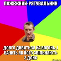 пожежний-рятувальник довго дивиться на вогонь, і бачить як його звільняють з дснс