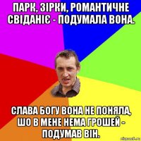 парк, зірки, романтичне свіданіє - подумала вона. слава богу вона не поняла, шо в мене нема грошей - подумав він.