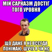 мій сарказм достіг того уровня що даже я не всєгда понімаю, шучу я чи нє