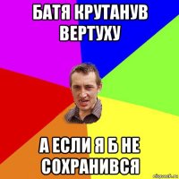 батя крутанув вертуху а если я б не сохранився