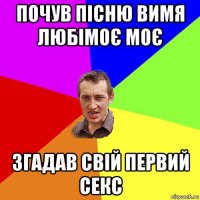 почув пісню вимя любімоє моє згадав свій первий секс