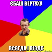 єбаш вертуху всєгда і віздє