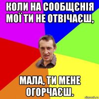 коли на сообщєнія мої ти не отвічаєш, мала, ти мене огорчаєш.