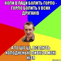 коли в паци болить горло - горло болить у всих друганів а то шо це , всі пють холодненьке пивко а мені нізя