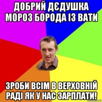 добрий дєдушка мороз борода із вати зроби всім в верховній раді як у нас зарплати!