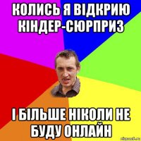 колись я відкрию кіндер-сюрприз і більше ніколи не буду онлайн