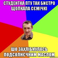 студентка пту так бистро щолкала сємічкі шо захлібнулась подсолнєчним маслом