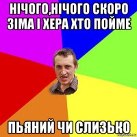 нічого,нічого скоро зіма і хера хто пойме пьяний чи слизько