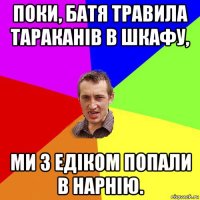 поки, батя травила тараканів в шкафу, ми з едіком попали в нарнію.