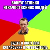 вокруг стільки некачєствєнних людей будто в них у всіх китайський проізводітєль