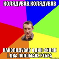 колядував,колядував наколядував один синяк і два поломанх ребра