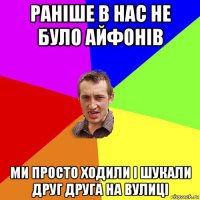 раніше в нас не було айфонів ми просто ходили і шукали друг друга на вулиці