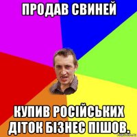 продав свиней купив російських діток бізнес пішов.