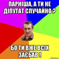 парніша, а ти не діпутат случайно ? бо ти вже всіх заєбав !