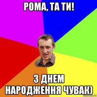 рома, та ти! з днем народження чувак)