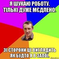 я шукаю роботу. тількі дуже мєдлено. зі сторони це виглядить як будто я в запої.