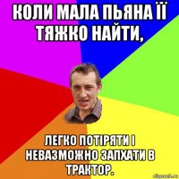 коли мала пьяна її тяжко найти, легко потіряти і невазможно запхати в трактор.