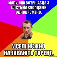 малу, яка встрічаєця з шістьма хлопцями одноврємено, у селі нєжно називають торент.