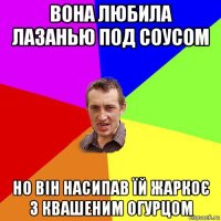 вона любила лазанью под соусом но він насипав їй жаркоє з квашеним огурцом