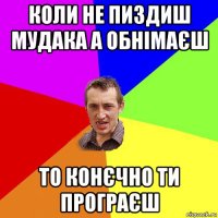 коли не пиздиш мудака а обнімаєш то конєчно ти програєш