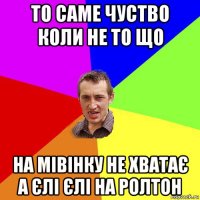 то саме чуство коли не то що на мівінку не хватає а єлі єлі на ролтон