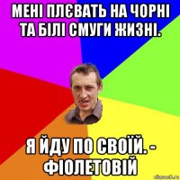 мені плєвать на чорні та білі смуги жизні. я йду по своїй. - фіолетовій