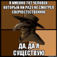 я именно тот человек, который ни разу не смотрел сверхестественное да, да я существую