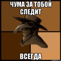 чума за тобой следит всегда