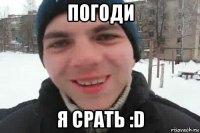 погоди я срать :d