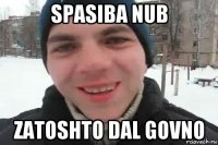 spasiba nub zatoshto dal govno