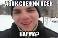 азик свежий осек барма?