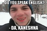 - do you speak english? - da, kaneshna