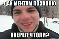 дай ментам позвоню охерел чтоли?