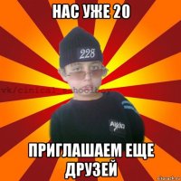 нас уже 20 приглашаем еще друзей