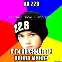 йа 228 а ти hи скилл ти поhял миhя?