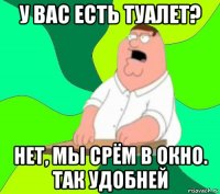 у вас есть туалет? нет, мы срём в окно. так удобней