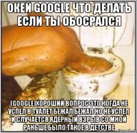 окей google что делать если ты обосрался (google)хороший вопрос это когда не успел в туалет бежал бежал но не успел и случается ядерный взрыв со мной раньше было такое в детстве