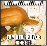 ауууууууууууууууу там кто нибудь живёт?