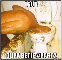 igor dupa betie #part2