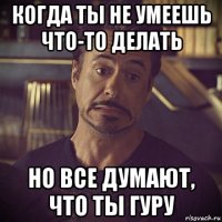 когда ты не умеешь что-то делать но все думают, что ты гуру