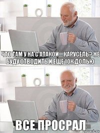 Что там у на с атакой... карусель? Не буду отводить и еще 10к долью Все просрал