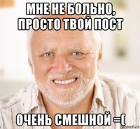 мне не больно, просто твой пост очень смешной =(